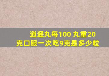 逍遥丸每100 丸重20克口服一次吃9克是多少粒